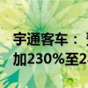 宇通客车： 预计2024年半年度净利润同比增加230%至280%