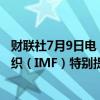 财联社7月9日电，美国财长耶伦表示，调整国际货币基金组织（IMF）特别提款权（SDR）分配方案可能并不合适。