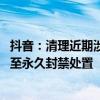 抖音：清理近期涉沈阳不实信息1518条 对5个违规账号禁言至永久封禁处置