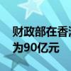 财政部在香港发行今年第三期国债 发行规模为90亿元