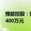 豫能控股：预计上半年净利亏损3800万元-5400万元