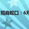 招商蛇口：6月实现签约销售金额231.05亿元