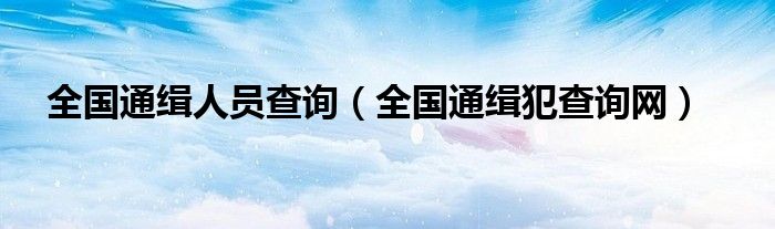 全国通缉犯在逃人员（全国通缉犯查询官网）