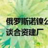 俄罗斯诺镍公司据悉正与几家中国电池企业洽谈合资建厂