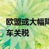 欧盟或大幅降低大众及宝马两款中国产电动汽车关税