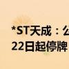 *ST天成：公司股票触及交易类退市指标 7月22日起停牌