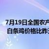 7月19日全国农产品批发市场猪肉平均价格比昨天下降0.7% 白条鸡价格比昨天上升1.1%