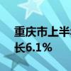 重庆市上半年GDP达15138.24亿元 同比增长6.1%