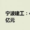 宁波建工：4-6月新签合同金额累计约56.12亿元