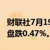 财联社7月19日电，富时中国A50指数期货开盘跌0.47%。