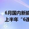 6月国内新能源轻卡实销7097辆同比增88% 上半年“6连增”