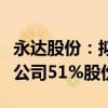 永达股份：拟收购江苏金源高端装备股份有限公司51%股份