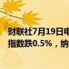 财联社7月19日电，美股跌幅扩大，道指跌超1%，标普500指数跌0.5%，纳指跌0.6%。