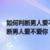 如何判断男人爱不爱你 6大细节告诉男人爱不爱你（四招判断男人爱不爱你）