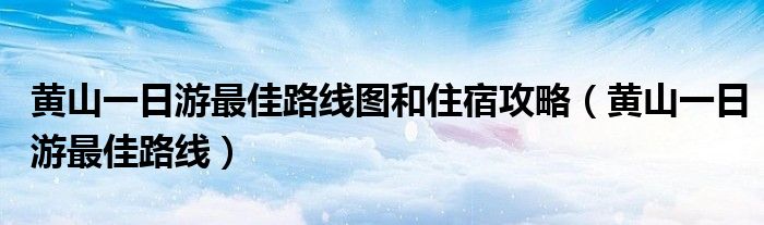 黄山一日游最佳路线图和住宿（黄山自由行攻略三日游最佳路线）