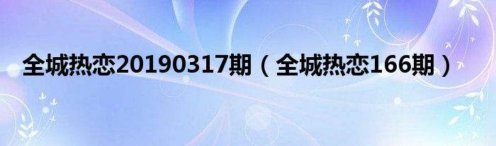 全城热恋20190317期（全城热恋166期）