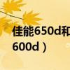 佳能650d和600d哪个好用些（佳能650d和600d）