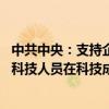 中共中央：支持企业主动牵头或参与国家科技攻关任务 允许科技人员在科技成果转化收益分配上有更大自主权