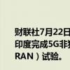 财联社7月22日电，巴帝电信（Bharti Airtel）与诺基亚在印度完成5G非独立组网（NSA）云无线接入网络（Cloud RAN）试验。