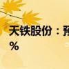 天铁股份：预计上半年净利同比增长85%-94%