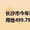 长沙市今年计划供地1639.52公顷 其中住宅用地499.79公顷