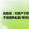 商务部：对原产于欧盟、英国、韩国和印度尼西亚的进口不锈钢钢坯和不锈钢热轧板/卷所适用的反倾销措施发起期终复审调查