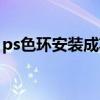 ps色环安装成功但是没有显示（ps色环安装）