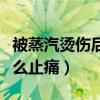 被蒸汽烫伤后怎么止痛最快（被蒸汽烫伤后怎么止痛）