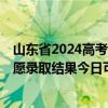 山东省2024高考普通类特殊类型批、普通类常规批第1次志愿录取结果今日可查