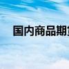 国内商品期货多数收跌 集运欧线跌超4%