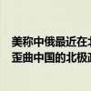 美称中俄最近在北极地区商业和军事领域加强合作 外交部：歪曲中国的北极政策