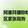 阿塞拜疆称欧盟向亚美尼亚提供军援将加剧地区紧张局势