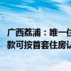 广西荔浦：唯一住房正在挂牌出售的 办理新购住房商业性贷款可按首套住房认定