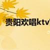 贵阳欢唱ktv富水北路电话（贵阳欢唱ktv）