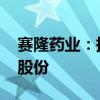 赛隆药业：持股 5%以上股东减持不超过1%股份