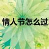 情人节怎么过才有意思（情人节怎么过浪漫）