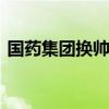 国药集团换帅完成工商变更 白忠泉任董事长