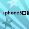 iphone5白色开箱（iphone5白色掉漆吗）