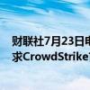 财联社7月23日电，据报道，美国众议院国土安全委员会要求CrowdStrike首席执行官就全球性故障作证。