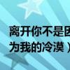 离开你不是因为我的冷漠简谱（离开你不是因为我的冷漠）