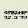 俄罗斯禁止丰田汽车董事长等13名日本公民入境 日本政府抗议，称“无法接受”