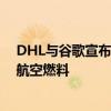 DHL与谷歌宣布建立合作伙伴关系 运输过程中使用可持续航空燃料