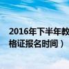 2016年下半年教师资格证考试时间（2016年下半年教师资格证报名时间）