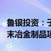 鲁银投资：子公司拟4985万元投建1500吨粉末冶金制品项目