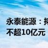 永泰能源：拟将回购金额调整为不低于5亿元、不超10亿元