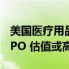 美国医疗用品巨头Medline Industries考虑IPO 估值或高达500亿美元