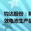 钧达股份：拟2.8亿美元投建阿曼年产5GW高效电池生产基地项目