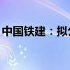 中国铁建：拟公开发行不超300亿元公司债券