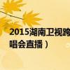 2015湖南卫视跨年演唱会直播时间（2015湖南卫视跨年演唱会直播）