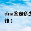 dna鉴定多少钱一次在张家口（dna鉴定多少钱）